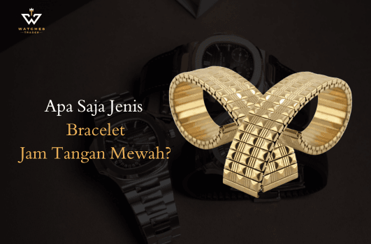 Apa Saja Jenis Bracelet Jam Mewah?